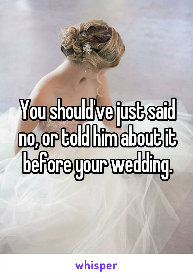 You should've just said no, or told him about it before your wedding.