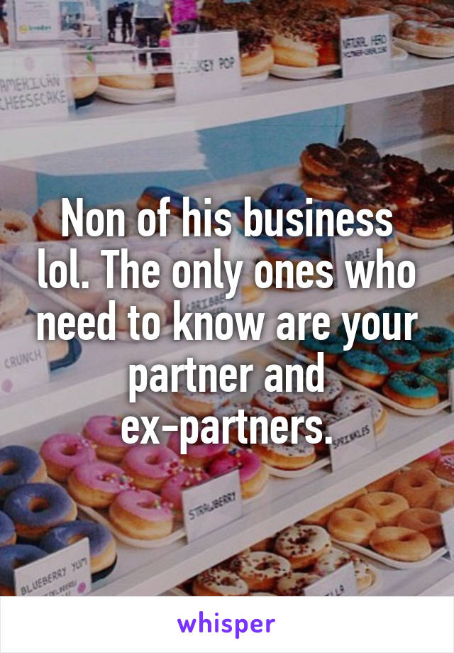 Non of his business lol. The only ones who need to know are your partner and ex-partners.