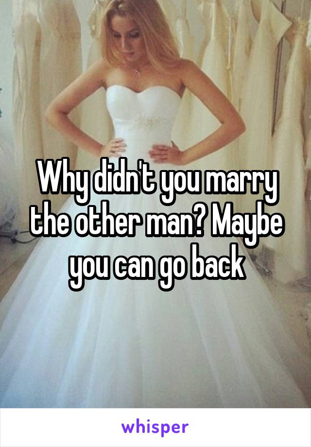 Why didn't you marry the other man? Maybe you can go back