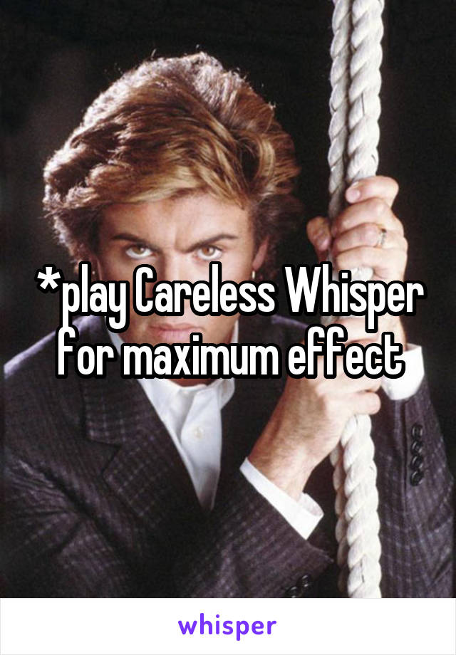 *play Careless Whisper for maximum effect