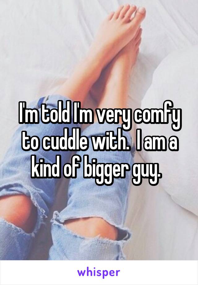 I'm told I'm very comfy to cuddle with.  I am a kind of bigger guy.  