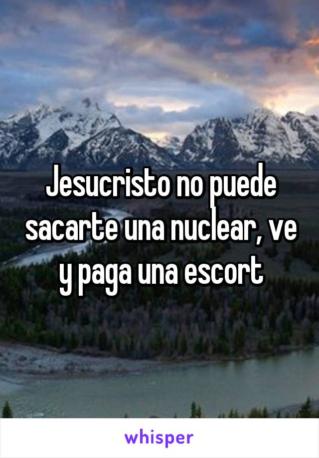 Jesucristo no puede sacarte una nuclear, ve y paga una escort