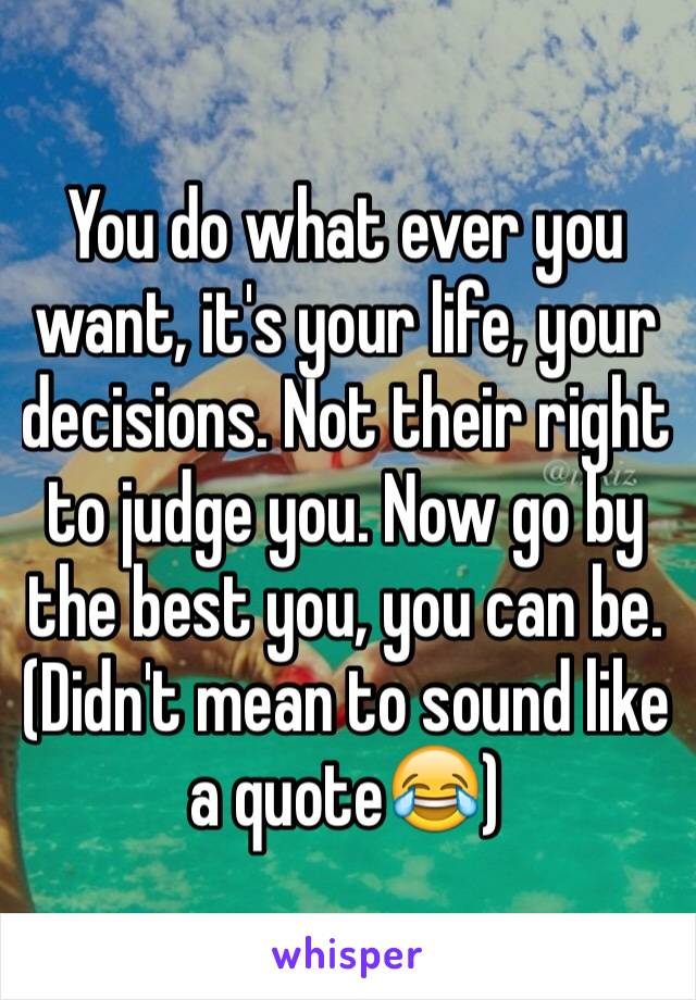You do what ever you want, it's your life, your decisions. Not their right to judge you. Now go by the best you, you can be. (Didn't mean to sound like a quote😂)