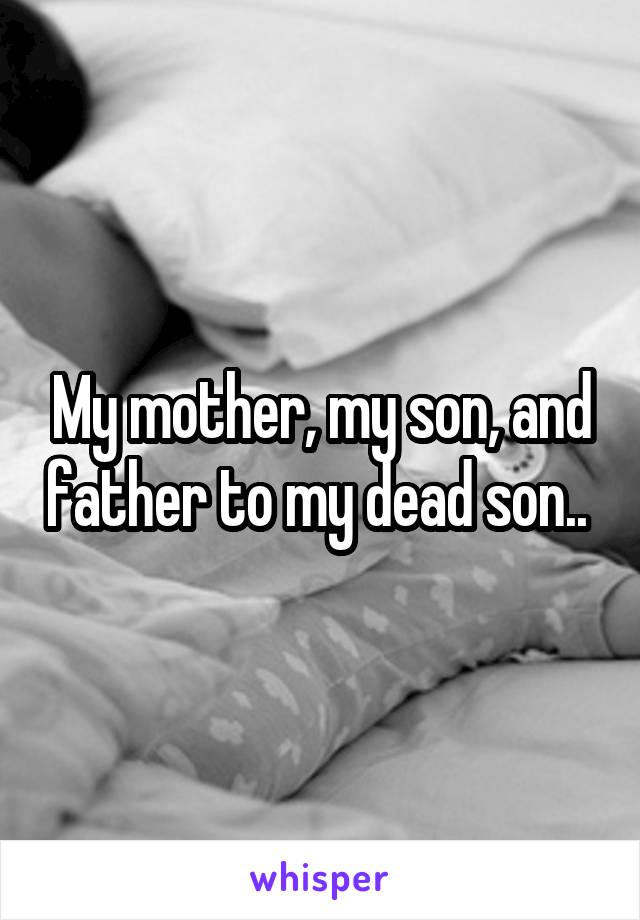 My mother, my son, and father to my dead son.. 