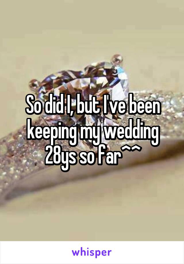 So did I, but I've been keeping my wedding 28ys so far^^