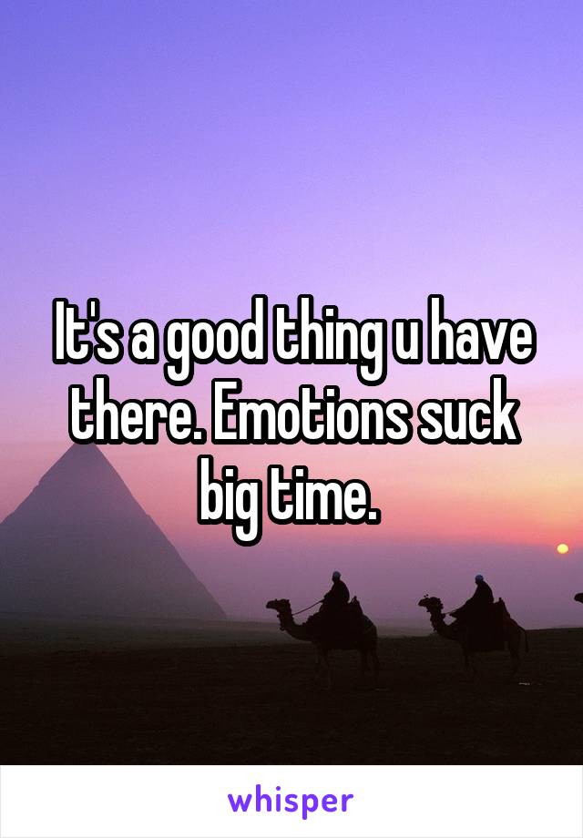 It's a good thing u have there. Emotions suck big time. 