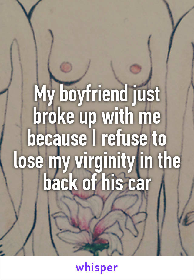 My boyfriend just broke up with me because I refuse to lose my virginity in the back of his car