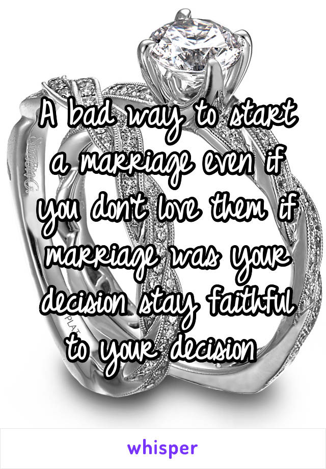 A bad way to start a marriage even if you don't love them if marriage was your decision stay faithful to your decision 