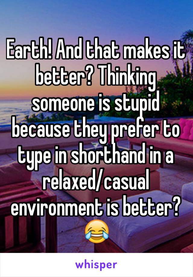 Earth! And that makes it better? Thinking someone is stupid because they prefer to type in shorthand in a relaxed/casual environment is better? 😂