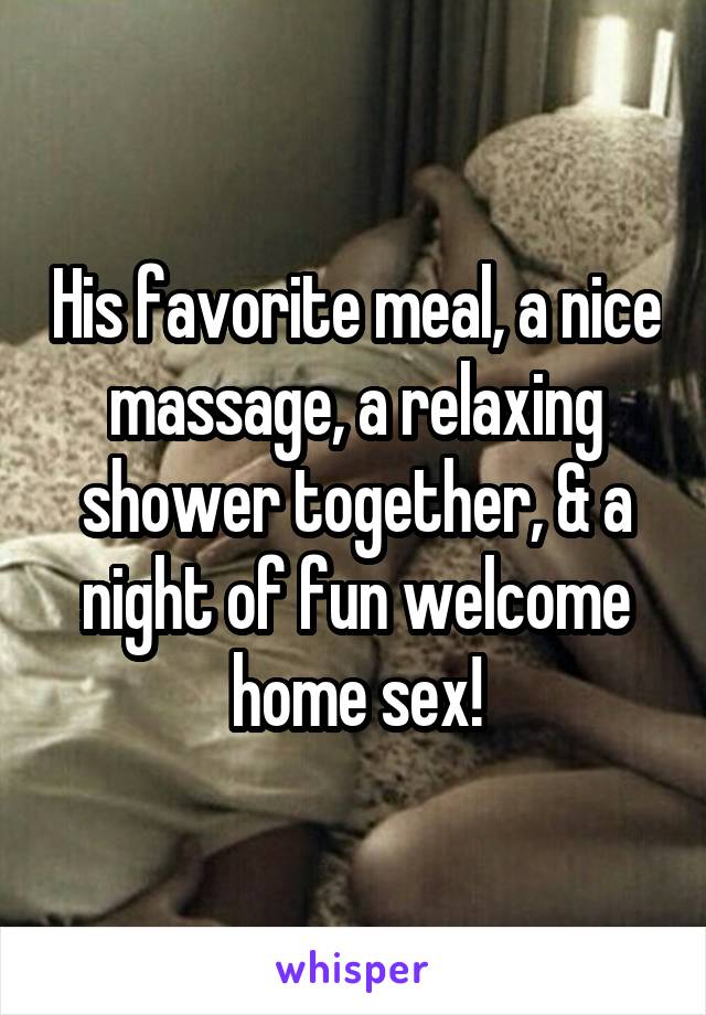 His favorite meal, a nice massage, a relaxing shower together, & a night of fun welcome home sex!