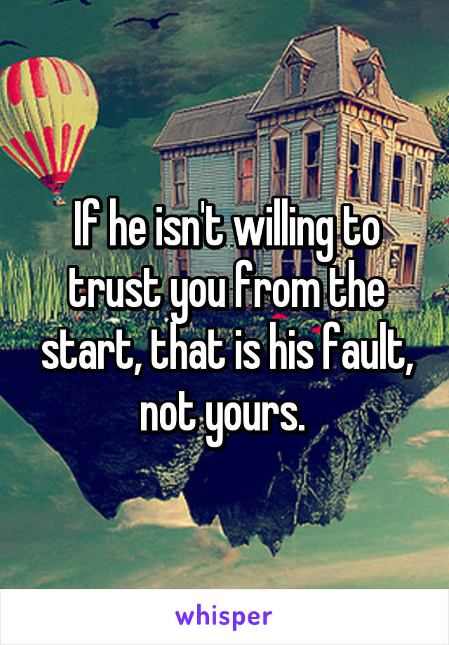 If he isn't willing to trust you from the start, that is his fault, not yours. 