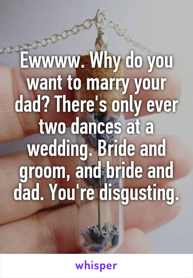 Ewwww. Why do you want to marry your dad? There's only ever two dances at a wedding. Bride and groom, and bride and dad. You're disgusting. 