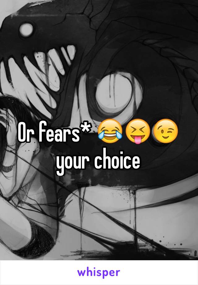 Or fears* 😂😝😉 your choice 