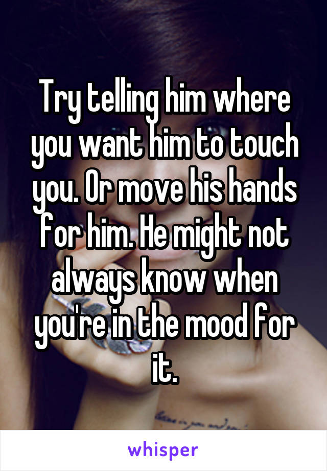 Try telling him where you want him to touch you. Or move his hands for him. He might not always know when you're in the mood for it.
