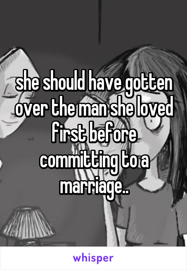 she should have gotten over the man she loved first before committing to a marriage..