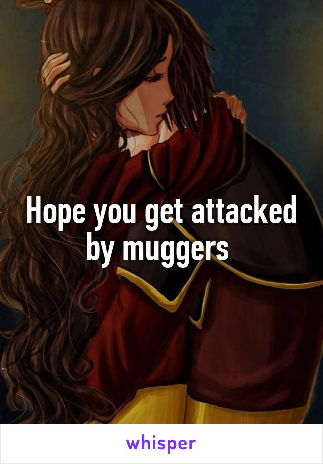 Hope you get attacked by muggers 