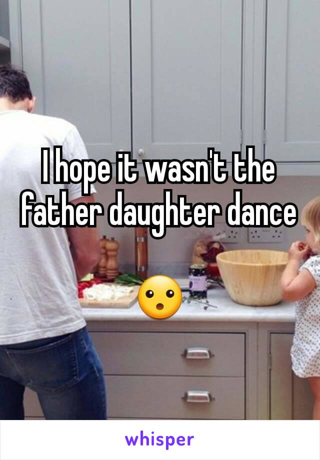 I hope it wasn't the father daughter dance

😮