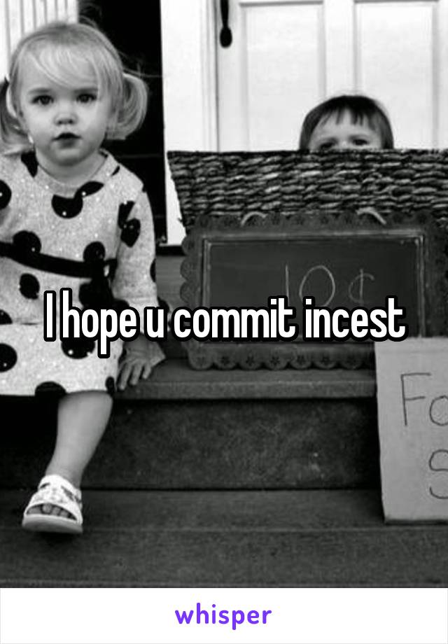 I hope u commit incest