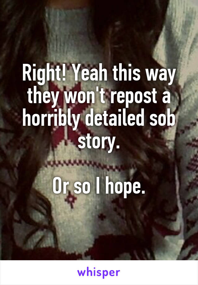 Right! Yeah this way they won't repost a horribly detailed sob story.

Or so I hope.
