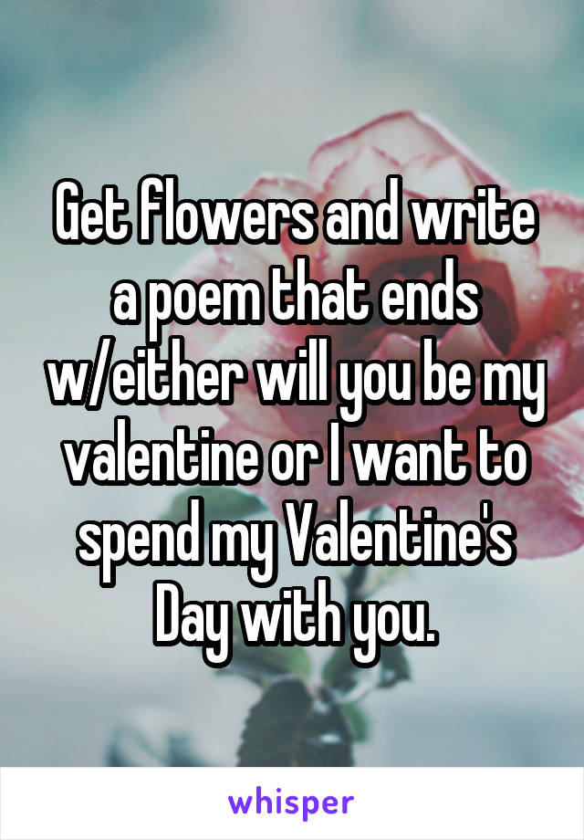 Get flowers and write a poem that ends w/either will you be my valentine or I want to spend my Valentine's Day with you.