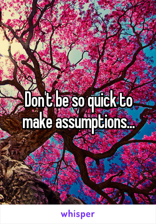 Don't be so quick to make assumptions...