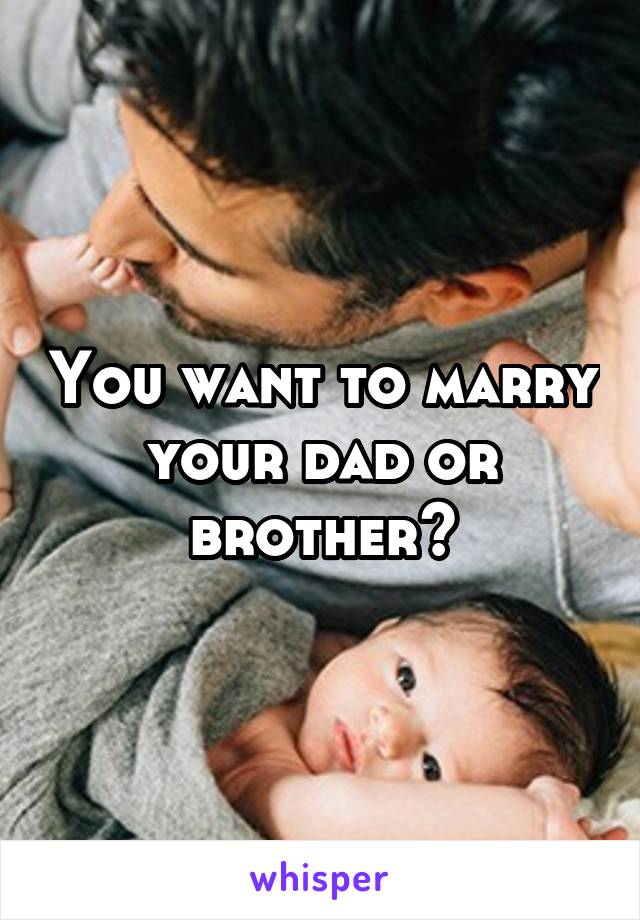 You want to marry your dad or brother?