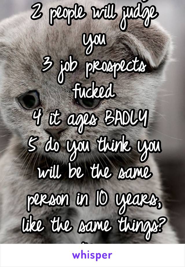 1 it looks trashy
2 people will judge you
3 job prospects fucked
4 it ages BADLY 
5 do you think you will be the same person in 10 years, like the same things? No 
Just no 