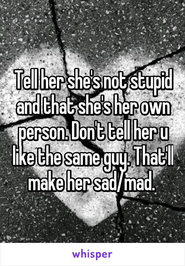 Tell her she's not stupid and that she's her own person. Don't tell her u like the same guy. That'll make her sad/mad. 