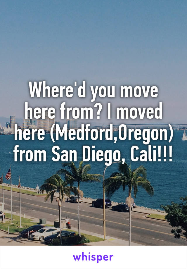 Where'd you move here from? I moved here (Medford,Oregon) from San Diego, Cali!!! 