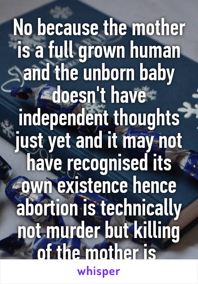No because the mother is a full grown human and the unborn baby doesn't have independent thoughts just yet and it may not have recognised its own existence hence abortion is technically not murder but killing of the mother is 
