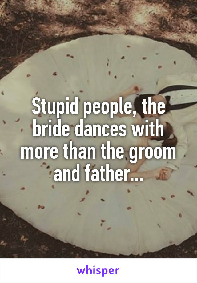 Stupid people, the bride dances with more than the groom and father...