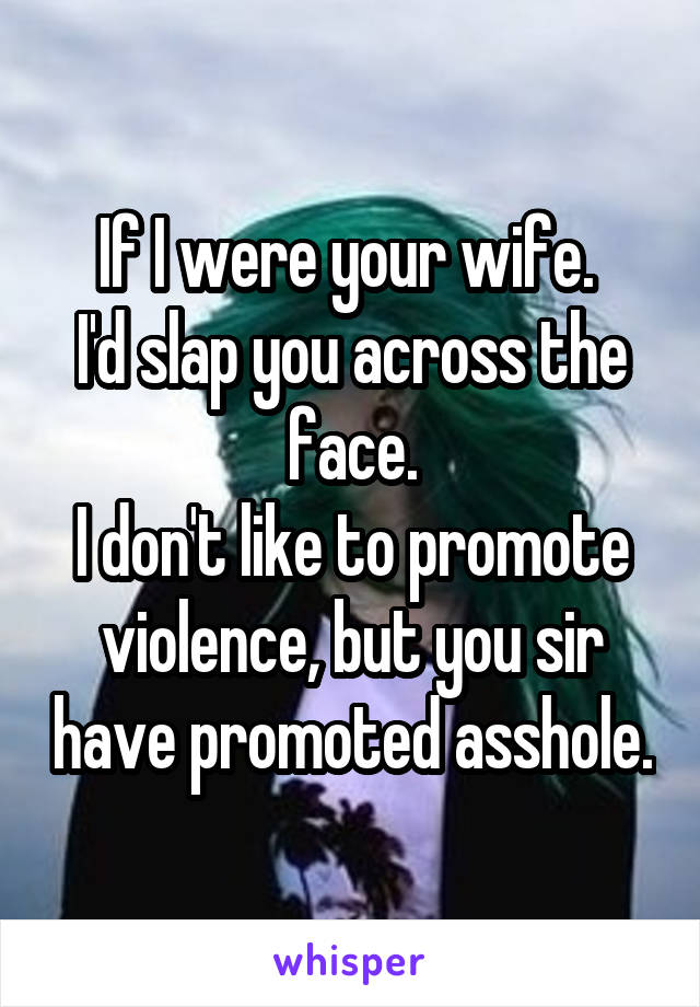 If I were your wife. 
I'd slap you across the face.
I don't like to promote violence, but you sir have promoted asshole.