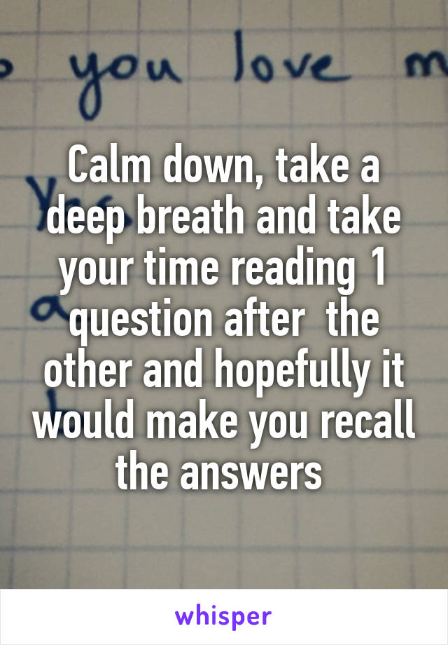 Calm down, take a deep breath and take your time reading 1 question after  the other and hopefully it would make you recall the answers 