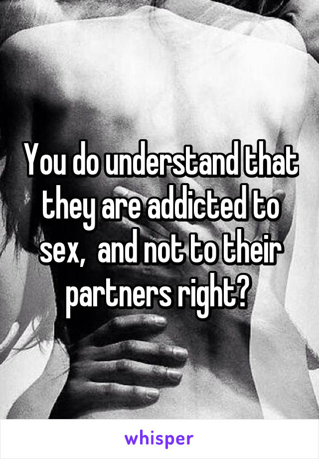 You do understand that they are addicted to sex,  and not to their partners right? 