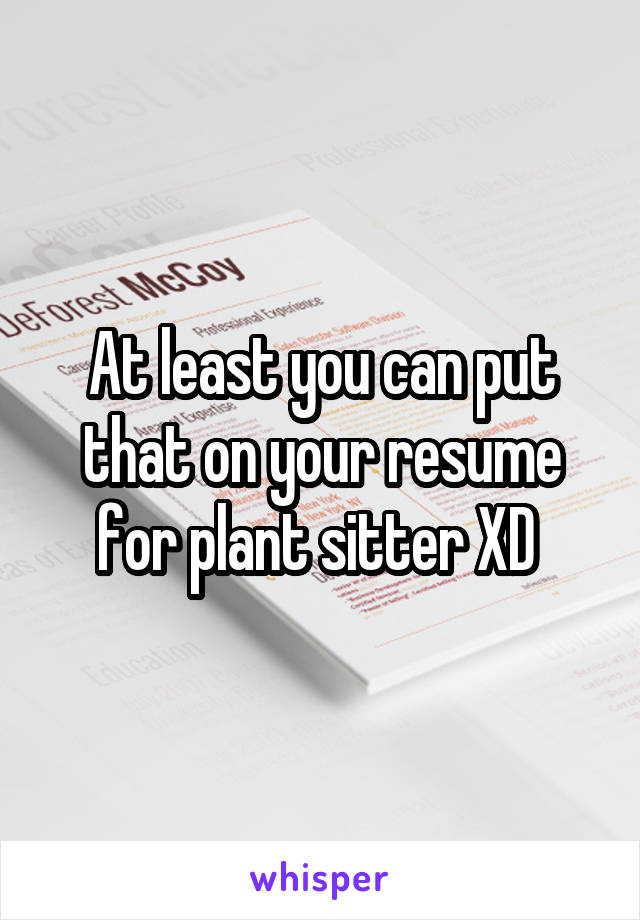 At least you can put that on your resume for plant sitter XD 