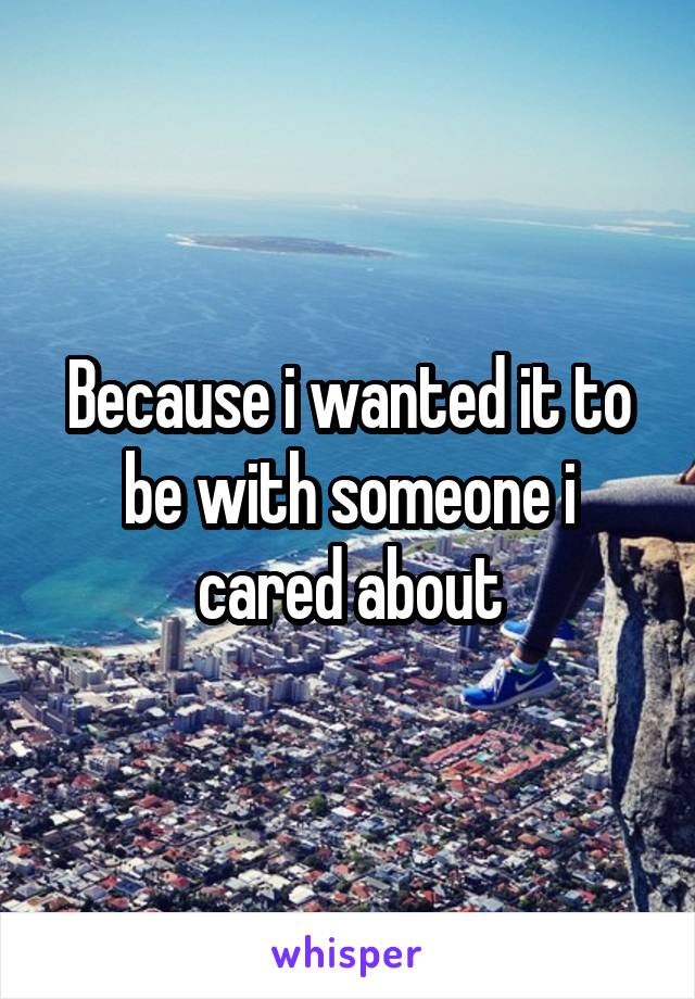 Because i wanted it to be with someone i cared about