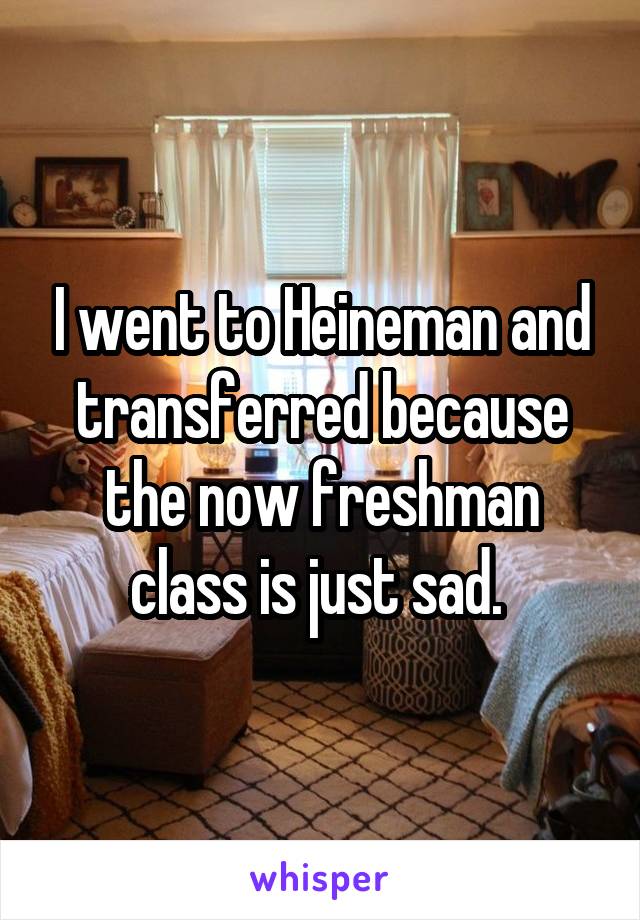 I went to Heineman and transferred because the now freshman class is just sad. 