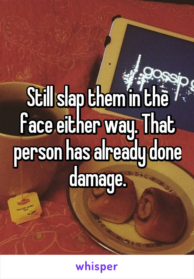 Still slap them in the face either way. That person has already done damage.