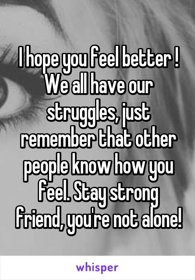 I hope you feel better ! We all have our struggles, just remember that other people know how you feel. Stay strong friend, you're not alone!