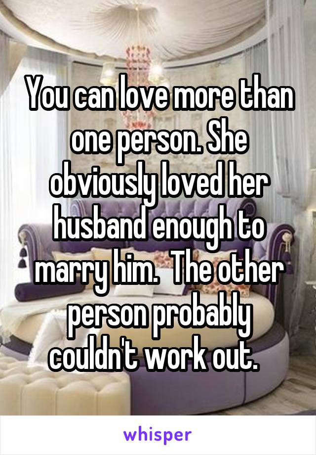 You can love more than one person. She obviously loved her husband enough to marry him.  The other person probably couldn't work out.  