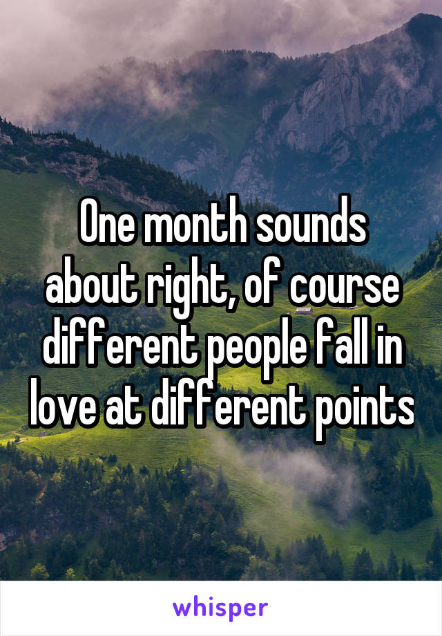 One month sounds about right, of course different people fall in love at different points
