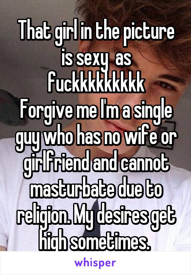 That girl in the picture is sexy  as fuckkkkkkkkk
Forgive me I'm a single guy who has no wife or girlfriend and cannot masturbate due to religion. My desires get high sometimes. 