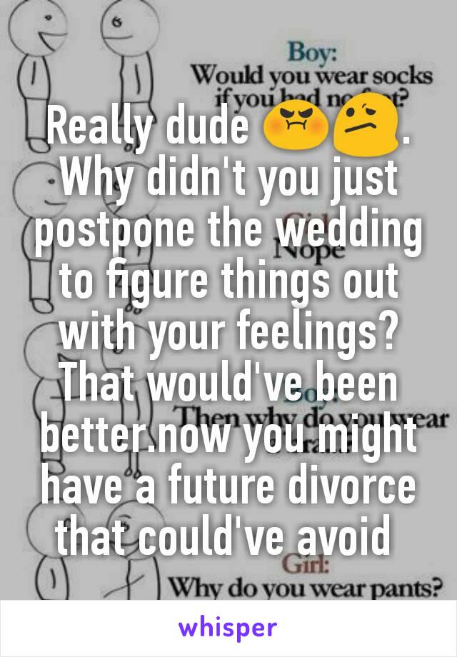 Really dude 😡😕. Why didn't you just postpone the wedding to figure things out with your feelings? That would've been better.now you might have a future divorce that could've avoid 