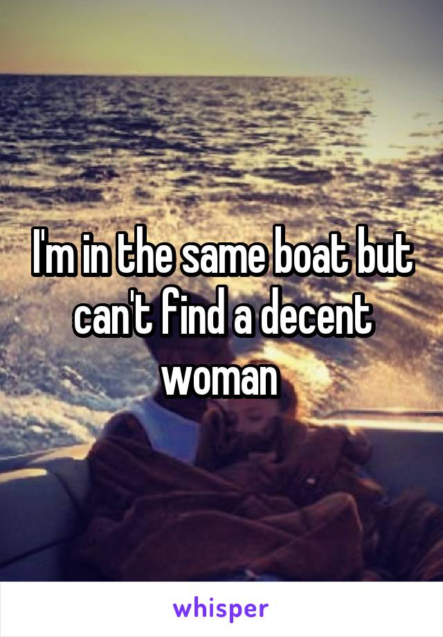 I'm in the same boat but can't find a decent woman 