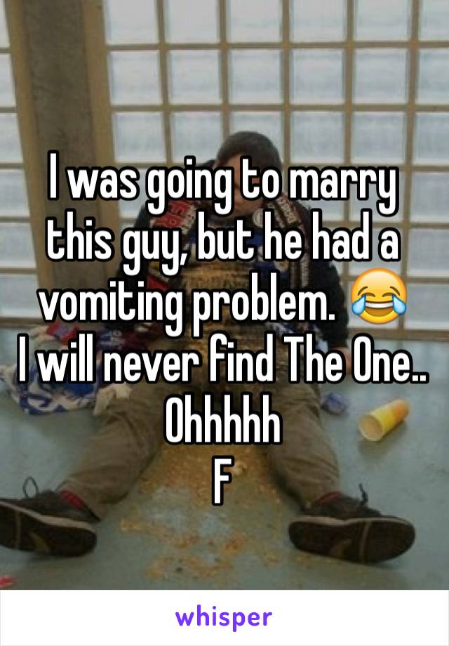 I was going to marry this guy, but he had a vomiting problem. 😂
I will never find The One.. Ohhhhh 
F