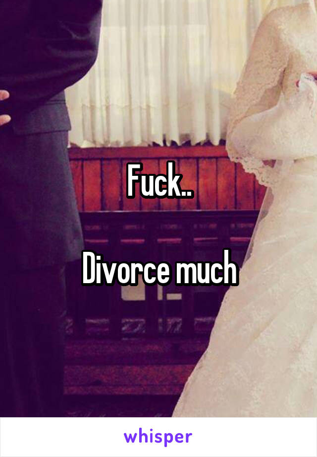 Fuck..

Divorce much