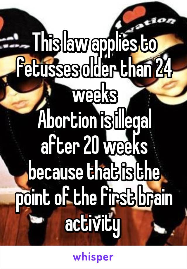 This law applies to fetusses older than 24 weeks
Abortion is illegal after 20 weeks because that is the point of the first brain activity 