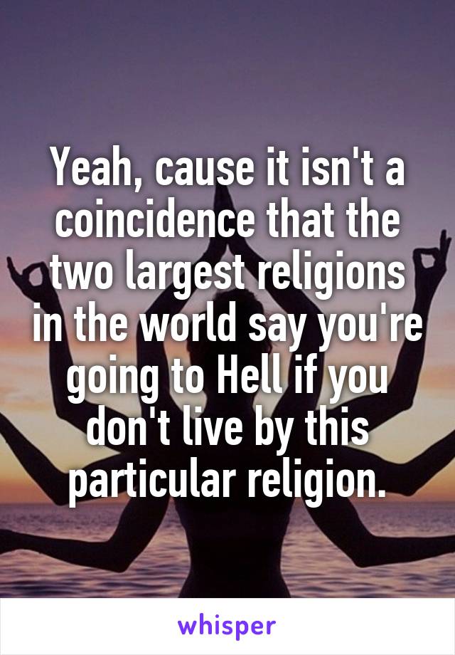 Yeah, cause it isn't a coincidence that the two largest religions in the world say you're going to Hell if you don't live by this particular religion.