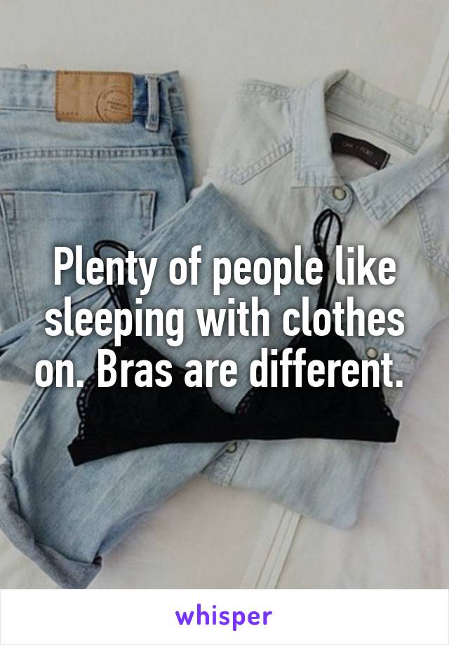 Plenty of people like sleeping with clothes on. Bras are different. 