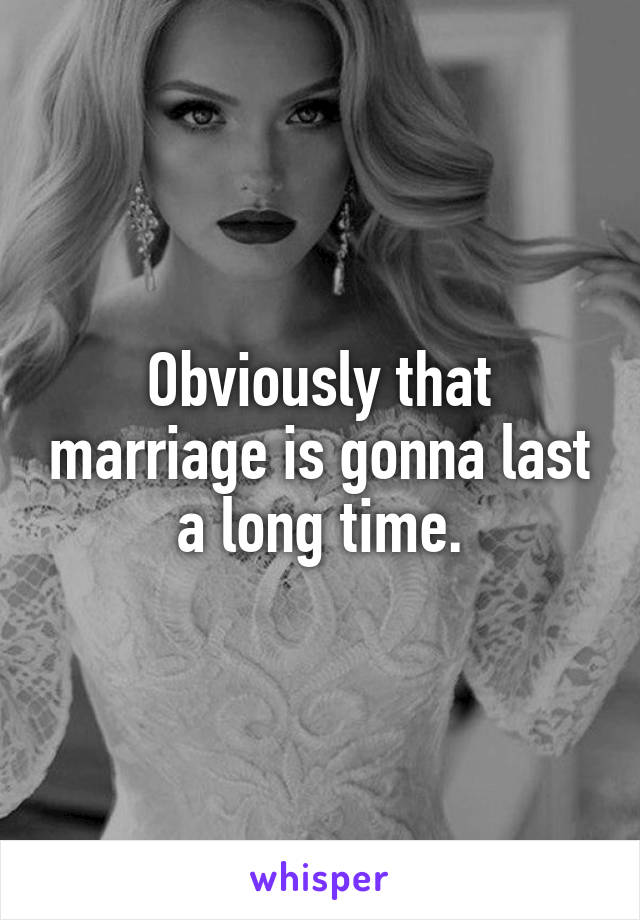 Obviously that marriage is gonna last a long time.